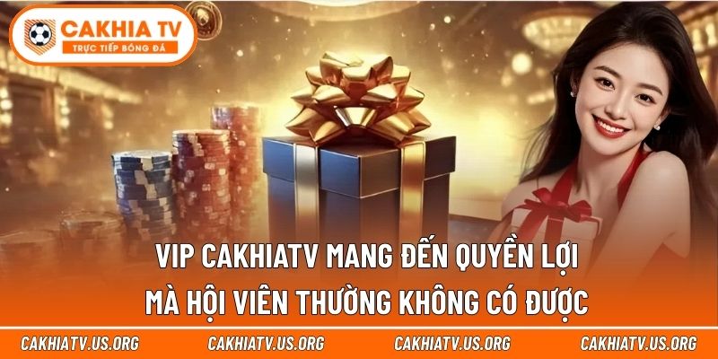 Đặc quyền riêng biệt chỉ dành cho hội viên VIP cakhiatv